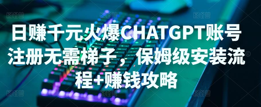日赚千元火爆ChatGPT账号注册无需ti子，保姆级安装流程+赚钱攻略-稀缺资源库