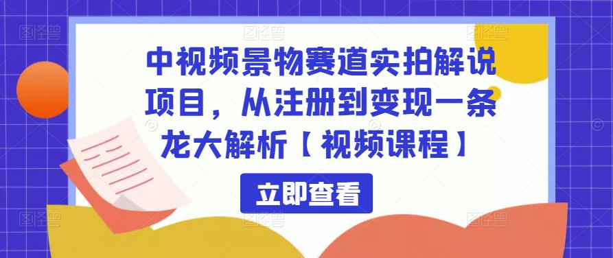 中视频景物赛道实拍解说项目，从注册到变现一条龙大解析【视频课程】-稀缺资源库