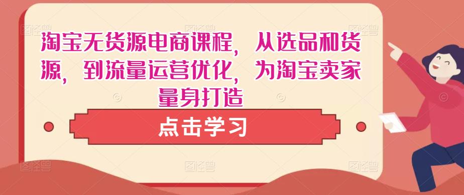 淘宝无货源电商课程，从选品和货源，到流量运营优化，为淘宝卖家量身打造-稀缺资源库