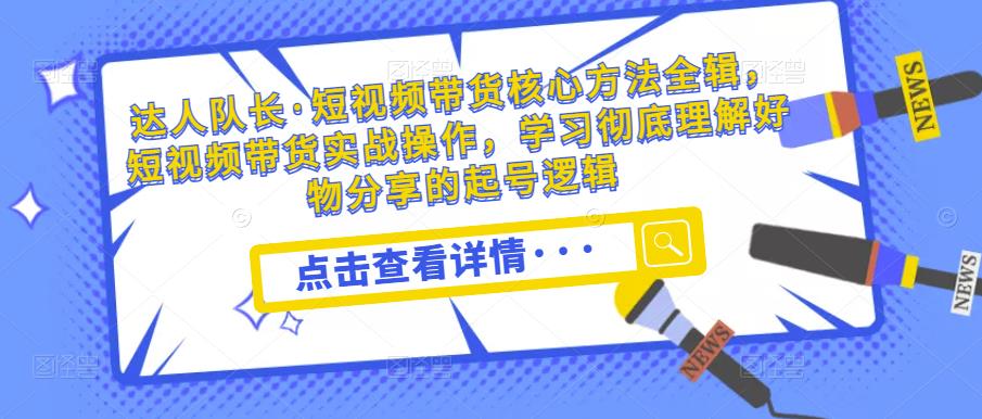达人队长·短视频带货核心方法全辑，短视频带货实战操作，学习彻底理解好物分享的起号逻辑-稀缺资源库