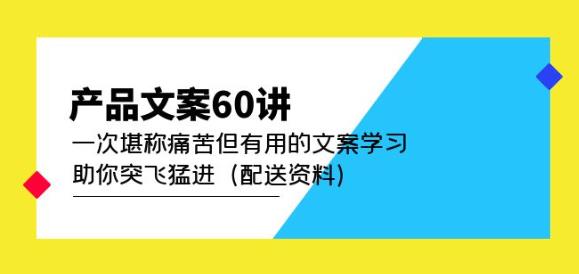 产品文案60讲：一次堪称痛苦但有用的文案学习助你突飞猛进（配送资料）-稀缺资源库