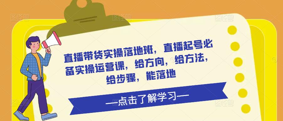 直播带货实操落地班，直播起号必备实操运营课，给方向，给方法，给步骤，能落地-稀缺资源库