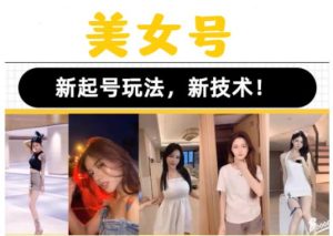 2023抖音快手短视频美女号课程制作玩法教程,美女号搬运新起号玩法,新技术(素材+教程)-稀缺资源库