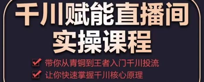 千川赋能直播间实操课程，带你从青铜到王者的入门千川投流，让你快速掌握千川核心原理-稀缺资源库