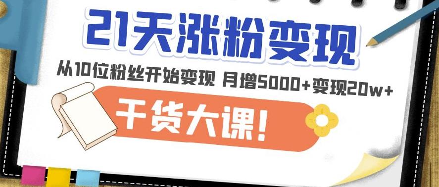 21天精准涨粉变现干货大课：从10位粉丝开始变现月增5000+变现20w+-稀缺资源库