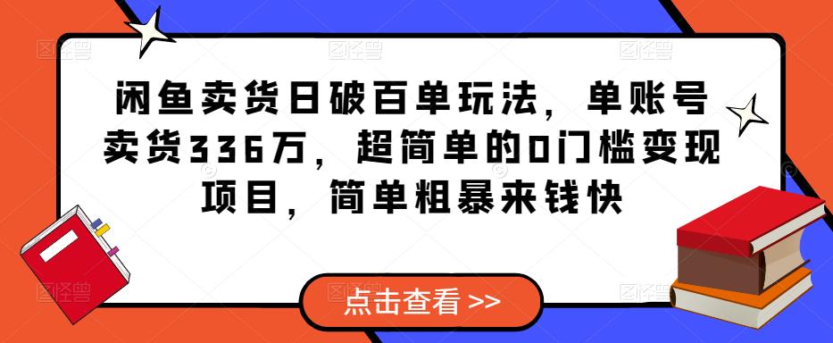 闲鱼卖货日破百单玩法，单账号卖货336万，超简单的0门槛变现项目，简单粗暴来钱快-稀缺资源库