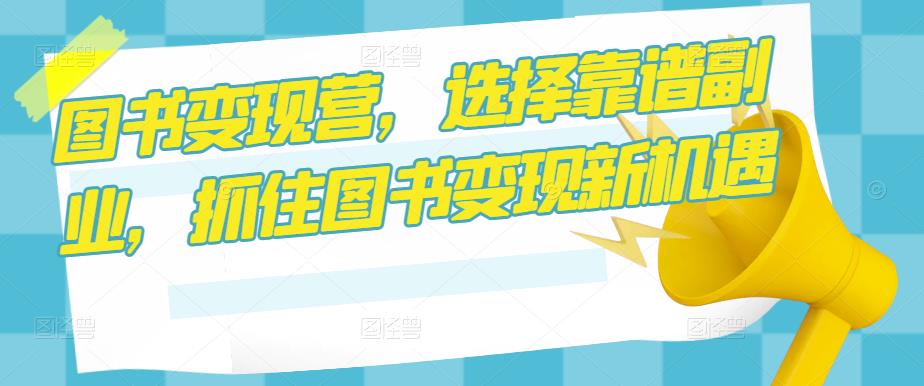 图书变现营，选择靠谱副业，抓住图书变现新机遇-稀缺资源库