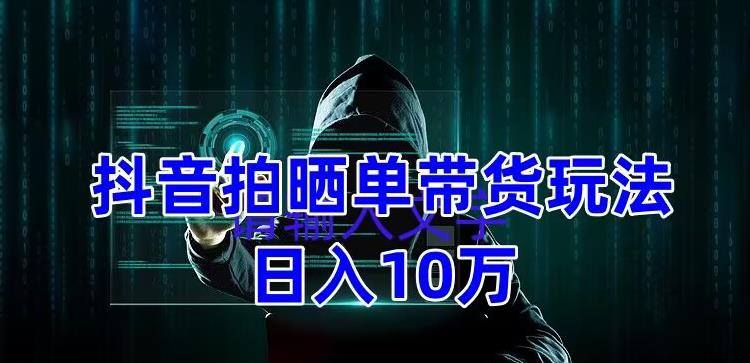 抖音拍晒单带货玩法分享，项目整体流程简单，有团队实测日入1万【教程+素材】-稀缺资源库