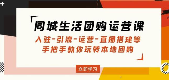 同城生活团购运营课：入驻-引流-运营-直播搭建等玩转本地团购-稀缺资源库