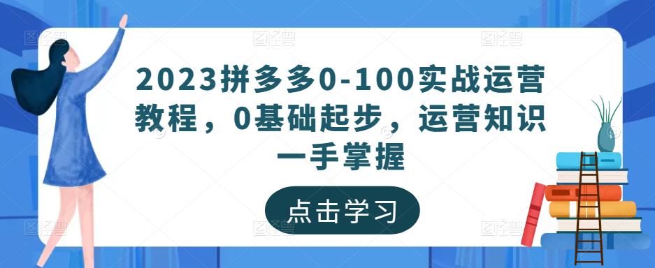 2023拼多多0-100实战运营教程，0基础起步，运营知识一手掌握-稀缺资源库