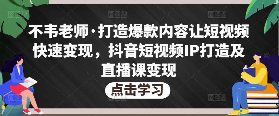 不韦老师·打造爆款内容让短视频快速变现，抖音短视频IP打造及直播课变现-稀缺资源库
