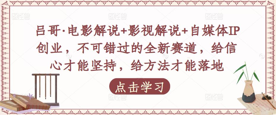 吕哥·电影解说+影视解说+自媒体IP创业，不可错过的全新赛道，给信心才能坚持，给方法才能落地-稀缺资源库