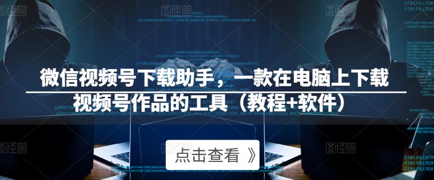 微信视频号下载助手，一款在电脑上下载视频号作品的工具（教程+软件）-稀缺资源库