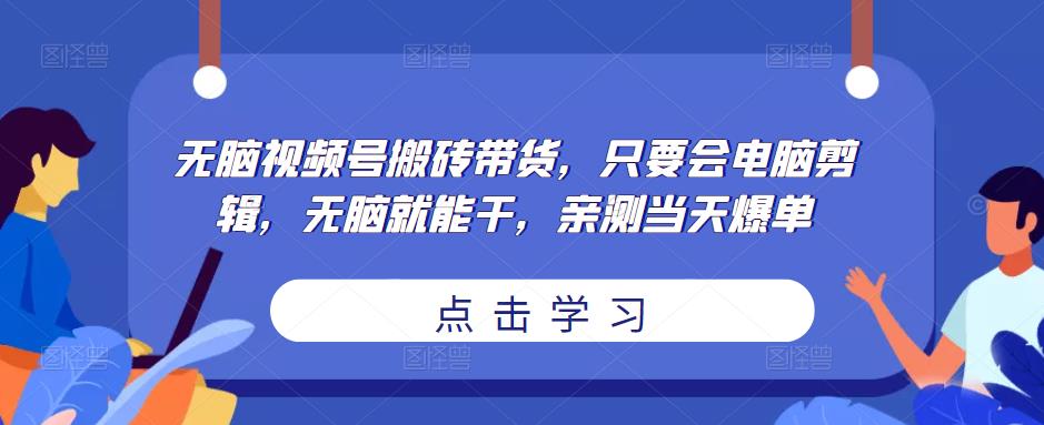 无脑视频号搬砖带货，只要会电脑剪辑，无脑就能干，亲测当天爆单-稀缺资源库