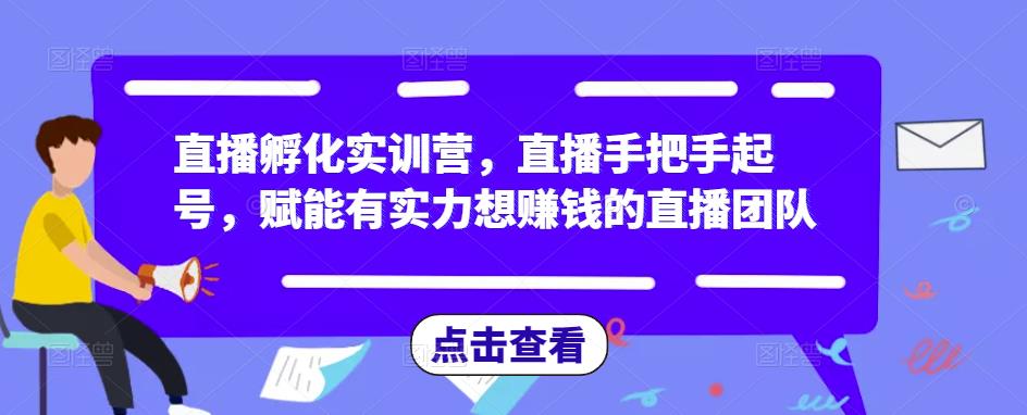 直播孵化实训营，直播手把手起号，赋能有实力想赚钱的直播团队-稀缺资源库