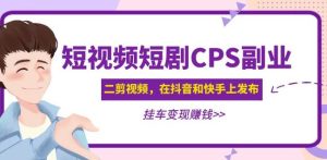 黄岛主·短视频短剧CPS副业项目：二剪视频在抖音和快手上发布，挂车变现-稀缺资源库