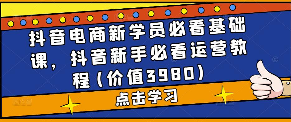 抖音电商新学员必看基础课，抖音新手必看运营教程(价值3980)-稀缺资源库