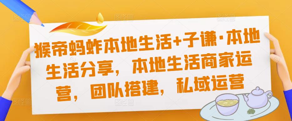 猴帝蚂蚱本地生活+子谦·本地生活分享，本地生活商家运营，团队搭建，私域运营-稀缺资源库