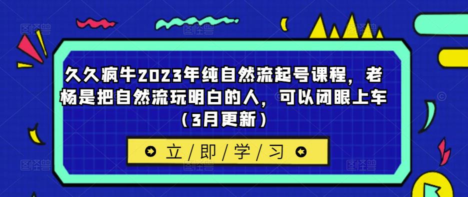 久久疯牛2023年纯自然流起号课程，老杨是把自然流玩明白的人，可以闭眼上车（3月更新）-稀缺资源库