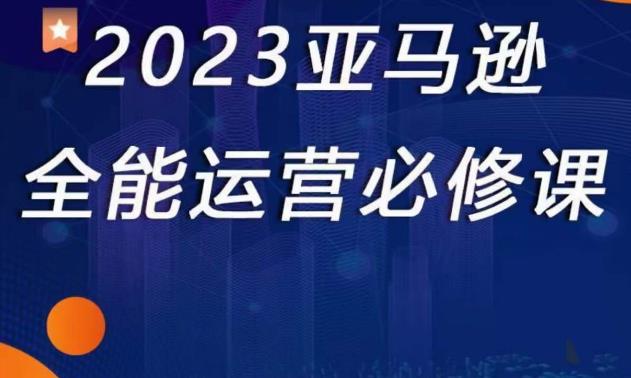 2023亚马逊全能运营必修课，全面认识亚马逊平台+精品化选品+CPC广告的极致打法-稀缺资源库