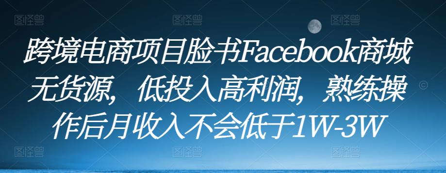 跨境电商项目脸书Facebook商城无货源，低投入高利润，熟练操作后月收入不会低于1W-3W-稀缺资源库