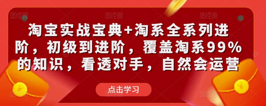 淘宝实战宝典+淘系全系列进阶，初级到进阶，覆盖淘系99%的知识，看透对手，自然会运营-稀缺资源库