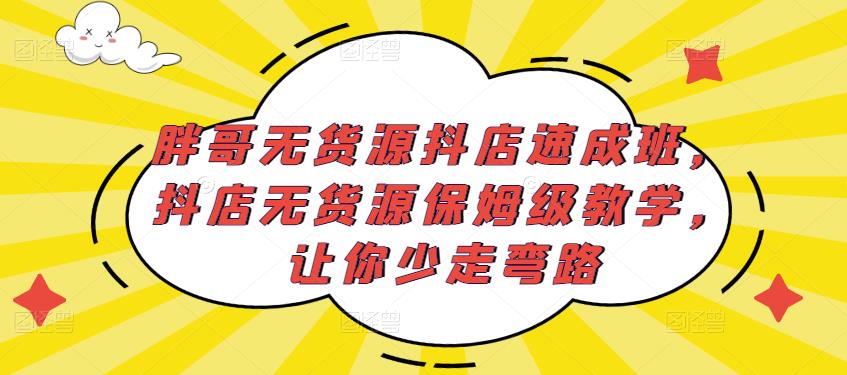胖哥无货源抖店速成班，抖店无货源保姆级教学，让你少走弯路-稀缺资源库