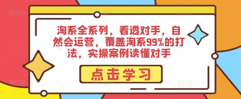 淘系全系列，看透对手，自然会运营，覆盖淘系99%的打法，实操案例读懂对手-稀缺资源库