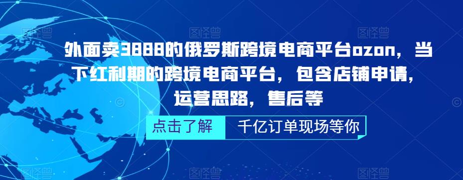 外面卖3888的俄罗斯跨境电商平台ozon运营，当下红利期的跨境电商平台，包含店铺申请，运营思路，售后等-稀缺资源库