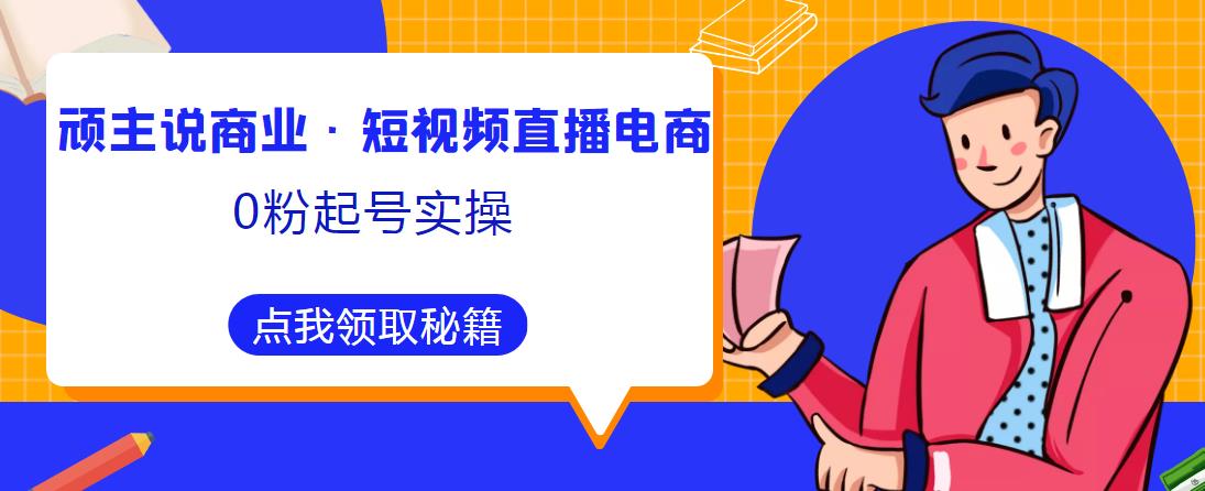 顽主说商业·短视频直播电商0粉起号实操，超800分钟超强实操干活，高效时间、快速落地拿成果-稀缺资源库