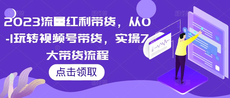 2023流量红利带货，从0-1玩转视频号带货，实操7大带货流程-稀缺资源库