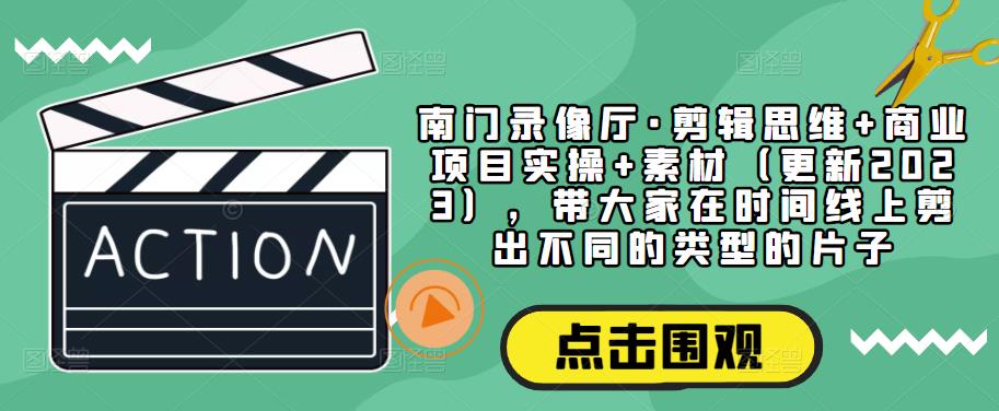 南门录像厅·剪辑思维+商业项目实操+素材（更新2023），带大家在时间线上剪出不同的类型的片子-稀缺资源库