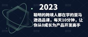 聪明的跨境人都在学的亚马逊选品课,每天10分钟,让你从0成长为产品开发高手-稀缺资源库