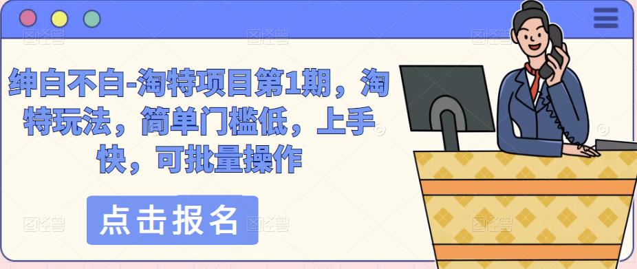 绅白不白-淘特项目第1期，淘特玩法，简单门槛低，上手快，可批量操作-稀缺资源库