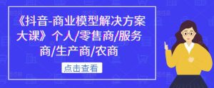 《抖音-商业模型解决方案大课》个人/零售商/服务商/生产商/农商-稀缺资源库