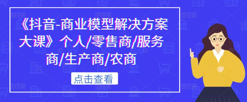 《抖音-商业模型解决方案大课》个人/零售商/服务商/生产商/农商-稀缺资源库