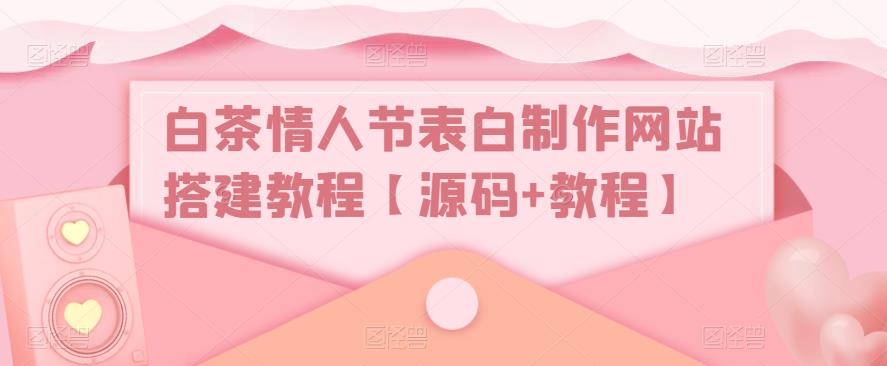 白茶情人节表白制作网站搭建教程【源码+教程】-稀缺资源库