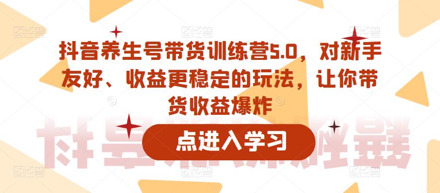 抖音养生号带货训练营5.0，对新手友好、收益更稳定的玩法，让你带货收益爆炸-稀缺资源库