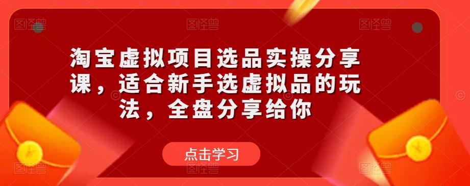 淘宝虚拟项目选品实操分享课，适合新手选虚拟品的玩法，全盘分享给你-稀缺资源库