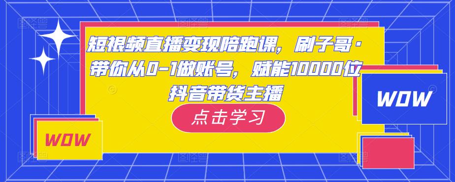 短视频直播变现陪跑课，刷子哥·带你从0-1做账号，赋能10000位抖音带货主播-稀缺资源库
