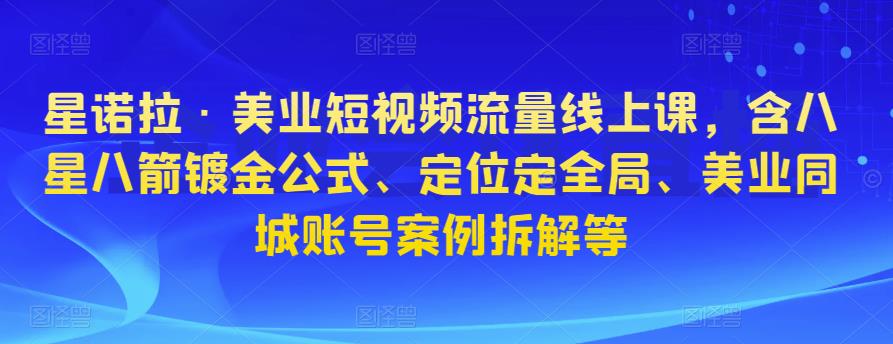 星诺拉·美业短视频流量线上课，含八星八箭镀金公式、定位定全局、美业同城账号案例拆解等-稀缺资源库