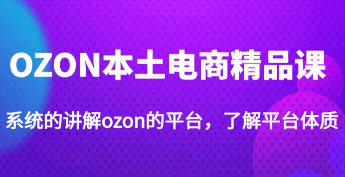 老迟·OZON本土电商精品课，系统的讲解ozon的平台，学完可独自运营ozon的店铺-稀缺资源库