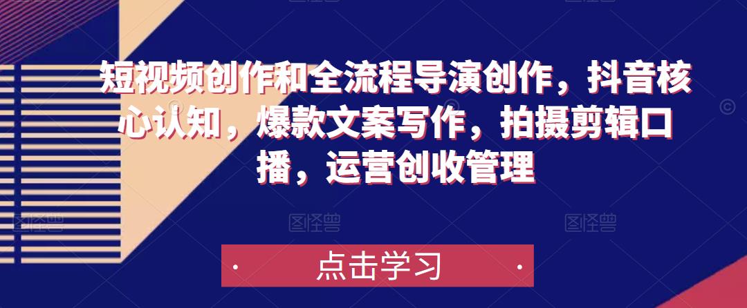短视频创作和全流程导演创作，抖音核心认知，爆款文案写作，拍摄剪辑口播，运营创收管理-稀缺资源库