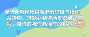 混剪大咖现场讲解混剪思维与操作,从选剧、选题材到选场景识别好爆款,降低影视作品混剪的封抖概率-稀缺资源库