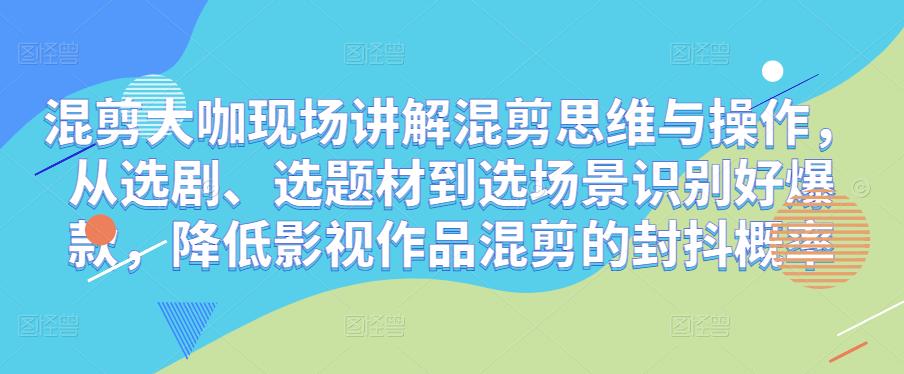 混剪大咖现场讲解混剪思维与操作，从选剧、选题材到选场景识别好爆款，降低影视作品混剪的封抖概率-稀缺资源库