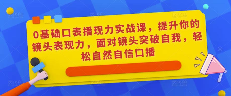 0基础口表播‬现力实战课，提升你的镜头表现力，面对镜头突破自我，轻松自然自信口播-稀缺资源库