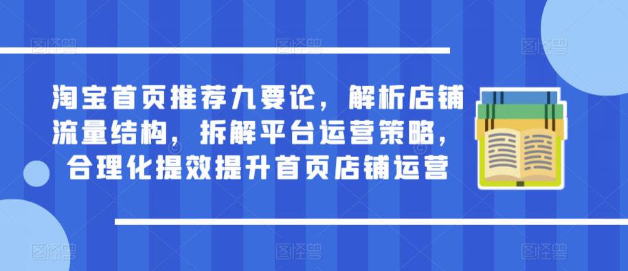 淘宝首页推荐九要论，解析店铺流量结构，拆解平台运营策略，合理化提效提升首页店铺运营-稀缺资源库
