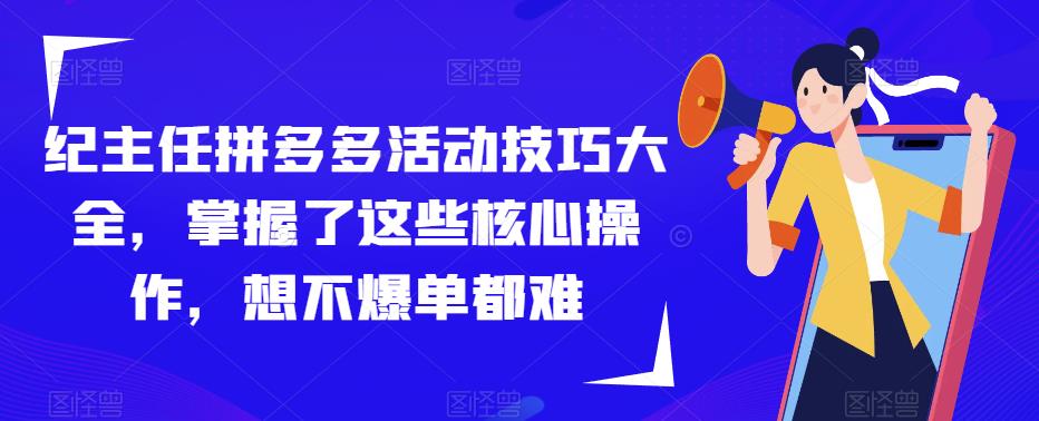 纪主任拼多多活动技巧大全，掌握了这些核心操作，想不爆单都难-稀缺资源库