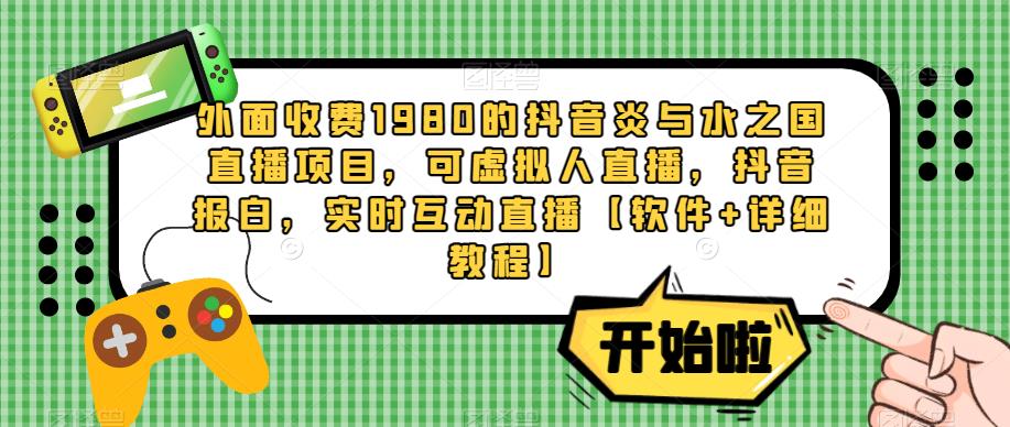 外面收费1980的抖音炎与水之国直播项目，可虚拟人直播，抖音报白，实时互动直播【软件+详细教程】-稀缺资源库