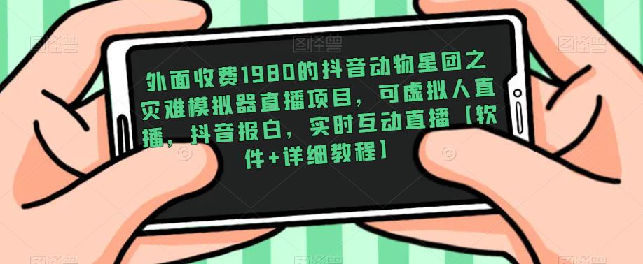 外面收费1980的抖音动物星团之灾难模拟器直播项目，可虚拟人直播，抖音报白，实时互动直播【软件+详细教程】-稀缺资源库